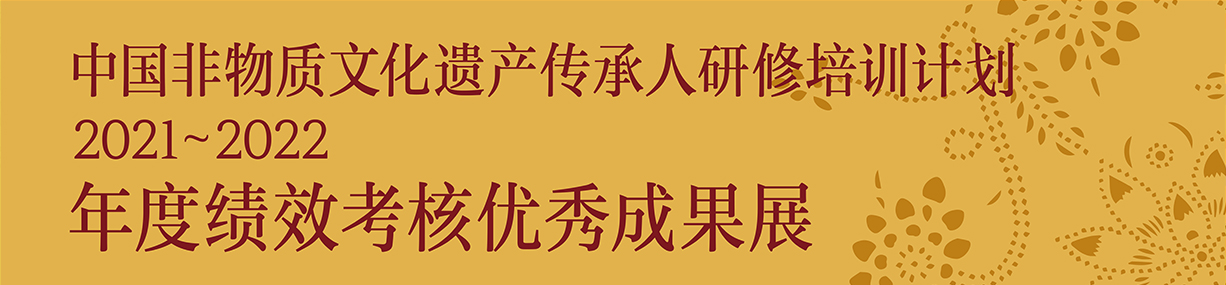 中國非物質(zhì)文化遺產(chǎn)傳承人研修培訓(xùn)計(jì)劃2021~2022年度績效考核優(yōu)秀成果展