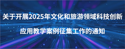 關于開展2025年文化和旅游領域科技創新應用教學案例征集工作的通知